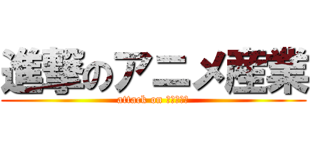 進撃のアニメ産業 (attack on アニメ産業)