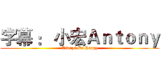 字幕 ： 小宏Ａｎｔｏｎｙ (Always Be Happy)