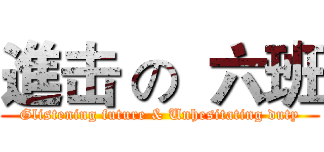 進击 の  六班 (Glistening future & Unhesitating duty)