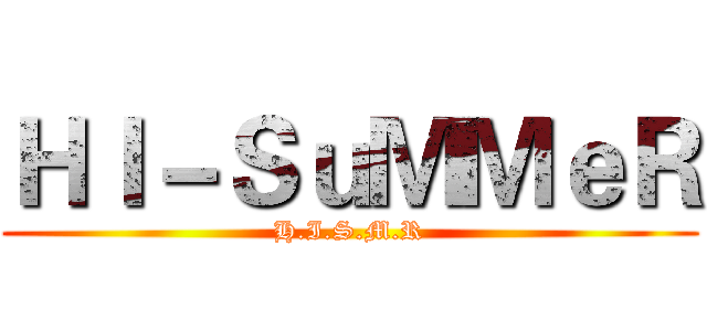 ＨＩ－ＳｕＭＭｅＲ (H.I.S.M.R)