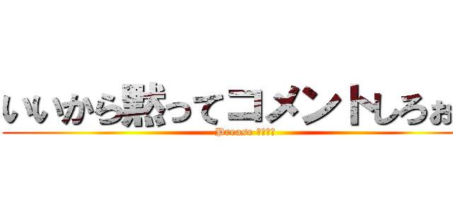 いいから黙ってコメントしろぉー (Prease コメント)