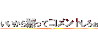 いいから黙ってコメントしろぉー (Prease コメント)