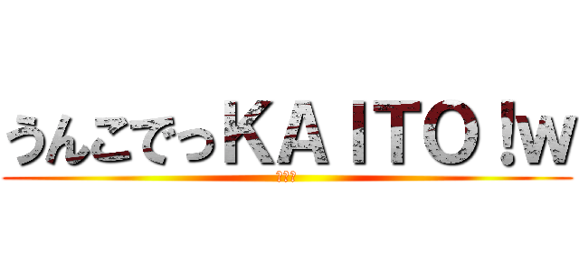 うんこでっＫＡＩＴＯ！ｗ (ｗｗｗ)