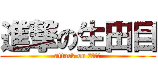 進撃の生田目 (attack on ナマタメ)