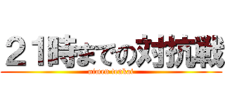 ２１時までの対抗戦 (nimen tenkai)