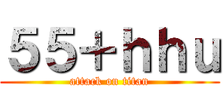 ５５＋ｈｈｕ (attack on titan)