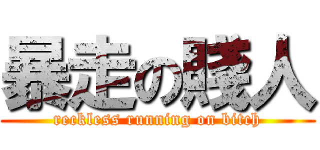 暴走の賤人 (reckless running on bitch)