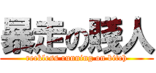 暴走の賤人 (reckless running on bitch)