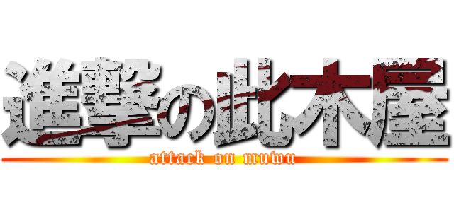 進撃の此木屋 (attack on muwu)