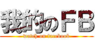 我的のＦＢ (watch on facebook)