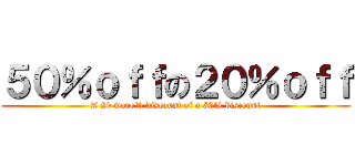 ５０％ｏｆｆの２０％ｏｆｆ (A 20 more% discount of a 50% discount)