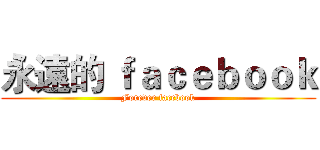 永遠的 ｆａｃｅｂｏｏｋ (Forever facebook)