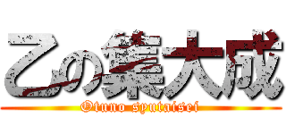 乙の集大成 (Otuno syutaisei)