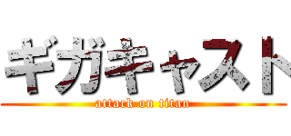 ギガキャスト (attack on titan)