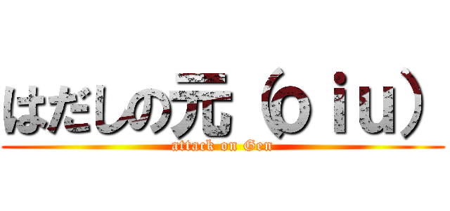 はだしの元（ｏｉｕ） (attack on Gen)