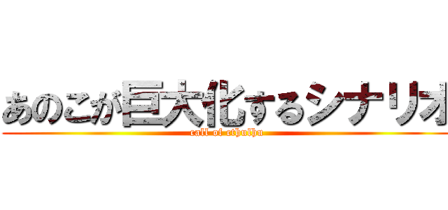 あのこが巨大化するシナリオ (call of cthulhu)