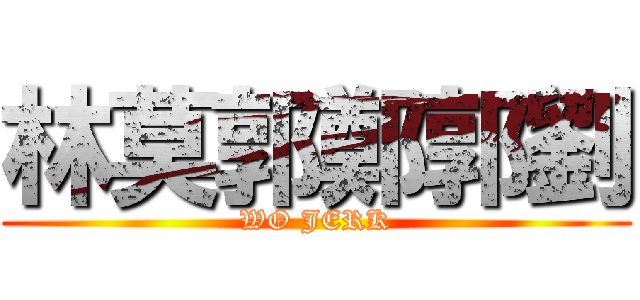 林莫郭鄭郭劉 (WO JERK)