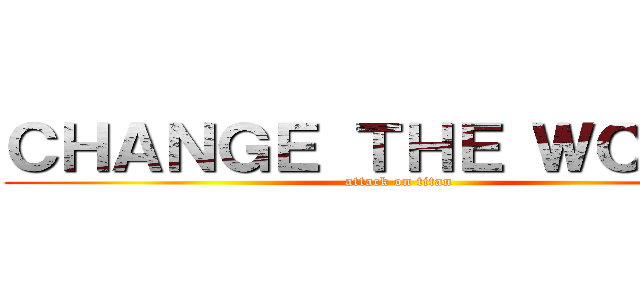 ＣＨＡＮＧＥ ＴＨＥ ＷＯＲＬＤ (attack on titan)