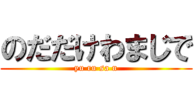のだだけわまじで (yu ru sa n)