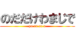 のだだけわまじで (yu ru sa n)