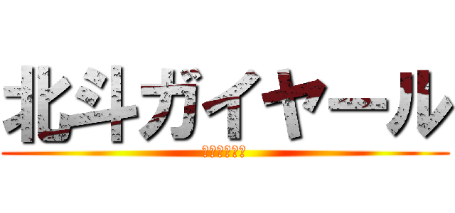北斗ガイヤール (よろしくね〜)