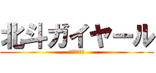 北斗ガイヤール (よろしくね〜)