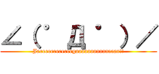 ∠（ ゜Д ゜）／ (Jaeeeeeeeeeeeegaaaaaaaaaaaaaar!!)