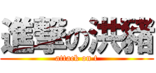 進撃の洪豬 (attack on t)