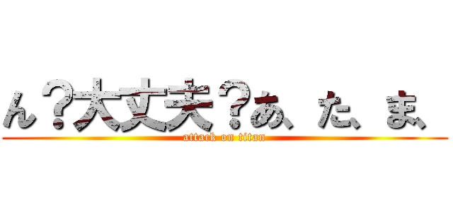 ん？大丈夫？あ、た、ま、 (attack on titan)