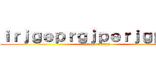 ｉｒｊｇｅｐｒｇｊｐｅｒｊｇｐｅｉｒ (attack on titan)