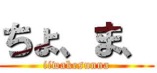 ちょ、ま、 (iiwakesunna)