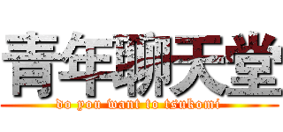 青年聊天堂 (do you want to tsukomi)