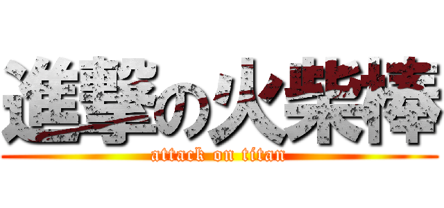 進撃の火柴棒 (attack on titan)