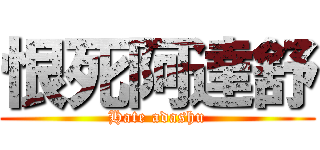 恨死阿達舒 (Hate adashu)