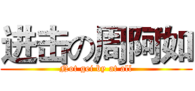 进击の周阿如 (Not gei by at all)