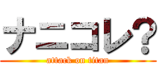 ナニコレ？ (attack on titan)