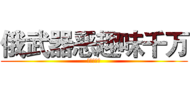 俄武器恶趣味千万 (全俄武器额)