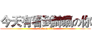今天有看到帥氣の你 (attack on titan)