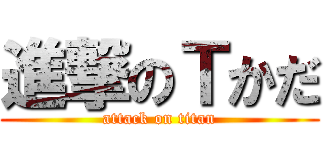 進撃のＴかだ (attack on titan)