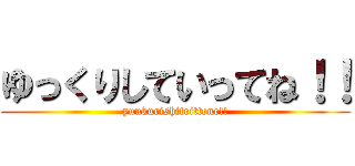 ゆっくりしていってね！！ (yuukurishiteittene!!)