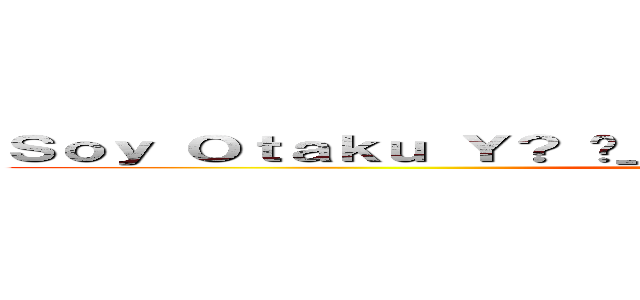 Ｓｏｙ Ｏｔａｋｕ Ｙ？ ¬＿¬ Ａｌｇúｎ Ｐｒｏｂｌｅｍａ！？ ( SoyOtakuSugoi)