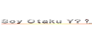 Ｓｏｙ Ｏｔａｋｕ Ｙ？ ¬＿¬ Ａｌｇúｎ Ｐｒｏｂｌｅｍａ！？ ( SoyOtakuSugoi)
