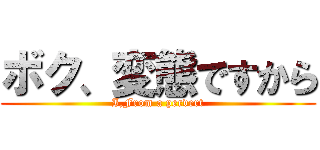 ボク、変態ですから (I,From a pervert)