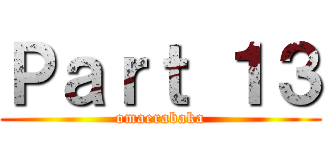 Ｐａｒｔ １３ (omaerabaka)