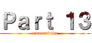 Ｐａｒｔ １３ (omaerabaka)