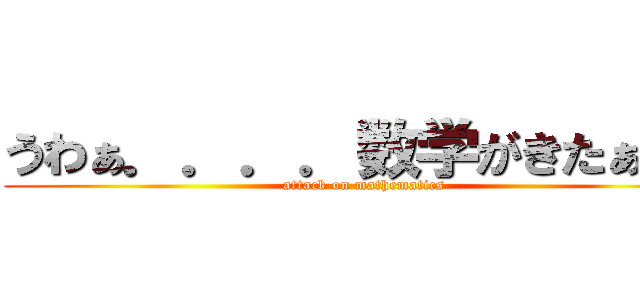 うわぁ．．．．数学がきたぁ！？ (attack on mathematics)