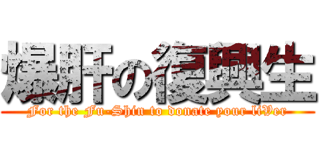 爆肝の復興生 (For the Fu-Shin to donate your liVer)