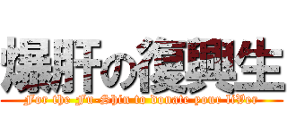 爆肝の復興生 (For the Fu-Shin to donate your liVer)