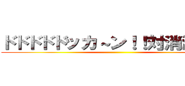 ドドドドドッカ～ン！！対消滅・・・ ()