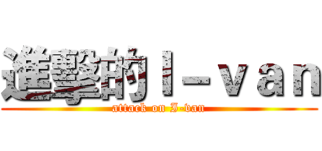進擊的Ｉ－ｖａｎ (attack on I-van)